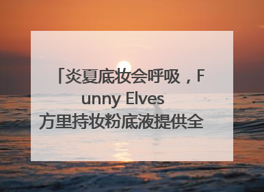 炎夏底妆会呼吸，Funny Elves方里持妆粉底液提供全肤质底妆新解法