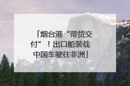 烟台港“带货交付”！出口船装载中国车驶往非洲