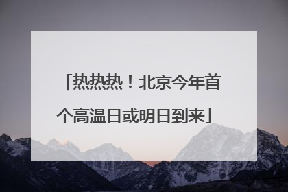 热热热！北京今年首个高温日或明日到来