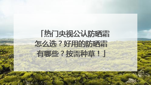 热门央视公认防晒霜怎么选？好用的防晒霜有哪些？按需种草！