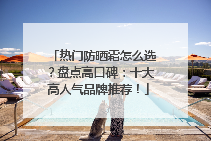 热门防晒霜怎么选？盘点高口碑：十大高人气品牌推荐！