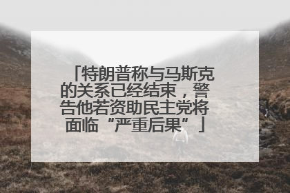 特朗普称与马斯克的关系已经结束，警告他若资助民主党将面临“严重后果”
