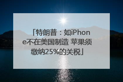 特朗普：如iPhone不在美国制造 苹果须缴纳25%的关税