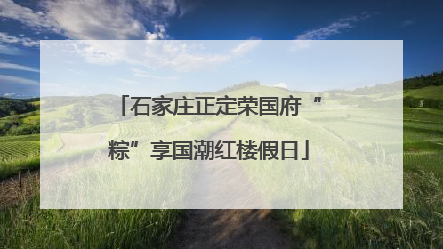 石家庄正定荣国府“粽”享国潮红楼假日