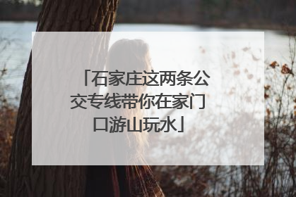 石家庄这两条公交专线带你在家门口游山玩水