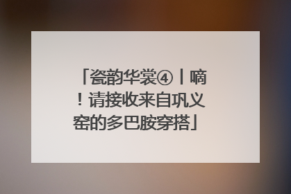 瓷韵华裳④丨嘀！请接收来自巩义窑的多巴胺穿搭