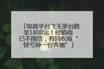 电商平台飞天茅台跌至1800元！经销商已不囤货，有回收商“快亏掉一台奔驰”