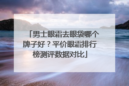 男士眼霜去眼袋哪个牌子好？平价眼霜排行榜测评数据对比