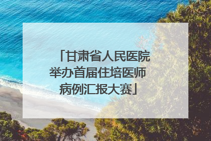 甘肃省人民医院举办首届住培医师病例汇报大赛