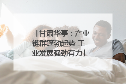 甘肃华亭：产业链群蓬勃起势 工业发展强劲有力