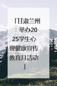 甘肃兰州：举办2025学生心理健康宣传教育月活动