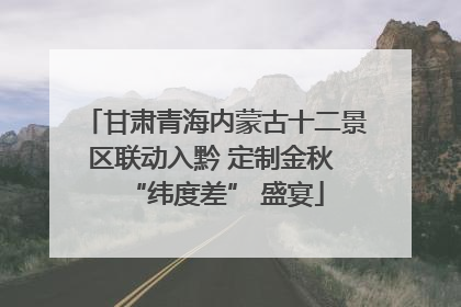 甘肃青海内蒙古十二景区联动入黔 定制金秋 “纬度差” 盛宴