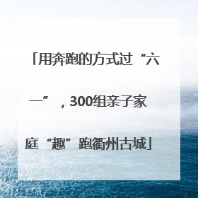 用奔跑的方式过“六一”，300组亲子家庭“趣”跑衢州古城