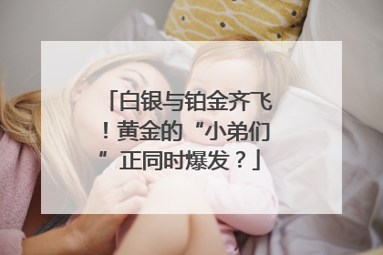 白银与铂金齐飞！黄金的“小弟们”正同时爆发？