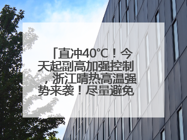 直冲40℃！今天起副高加强控制，浙江晴热高温强势来袭！尽量避免午后出行，谨防中暑、热射病……