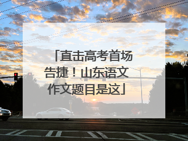 直击高考首场告捷！山东语文作文题目是这