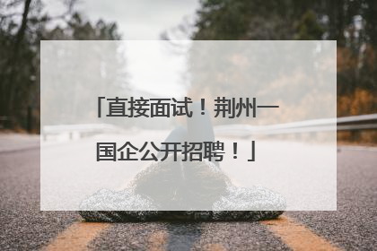 直接面试！荆州一国企公开招聘！
