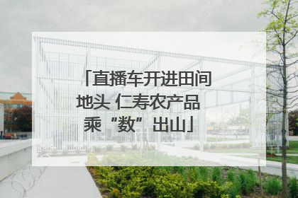 直播车开进田间地头 仁寿农产品乘“数”出山