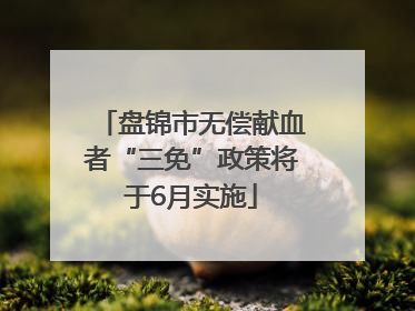 盘锦市无偿献血者“三免”政策将于6月实施
