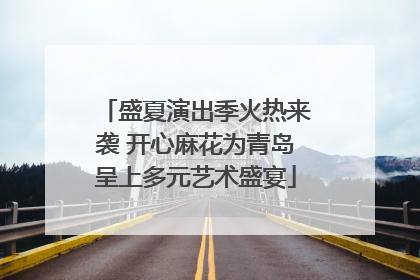 盛夏演出季火热来袭 开心麻花为青岛呈上多元艺术盛宴