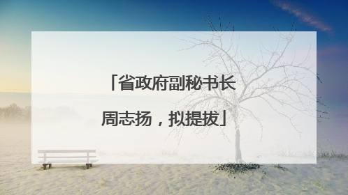 省政府副秘书长周志扬，拟提拔
