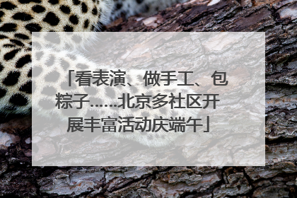 看表演、做手工、包粽子……北京多社区开展丰富活动庆端午