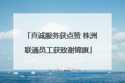 真诚服务获点赞 株洲联通员工获致谢锦旗