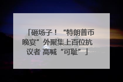 砸场子！“特朗普币晚宴”外聚集上百位抗议者 高喊“可耻”