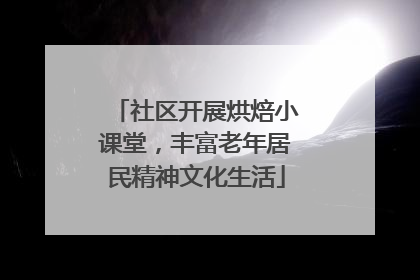 社区开展烘焙小课堂，丰富老年居民精神文化生活