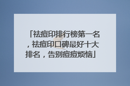 祛痘印排行榜第一名，祛痘印口碑最好十大排名，告别痘痘烦恼