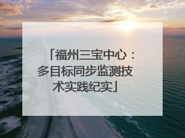 福州三宝中心：多目标同步监测技术实践纪实