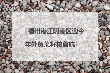 福州港江阴港区迎今年外贸菜籽粕首航