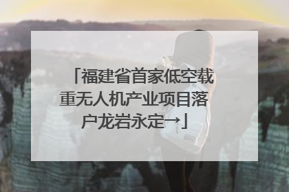 福建省首家低空载重无人机产业项目落户龙岩永定→