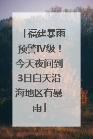 福建暴雨预警Ⅳ级！今天夜间到3日白天沿海地区有暴雨