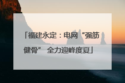 福建永定：电网“强筋健骨” 全力迎峰度夏