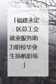 福建永定：区总工会就业服务助力职校毕业生扬帆职场
