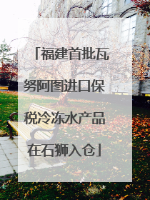 福建首批瓦努阿图进口保税冷冻水产品在石狮入仓