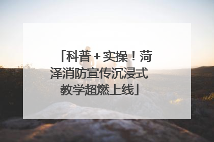 科普＋实操！菏泽消防宣传沉浸式教学超燃上线