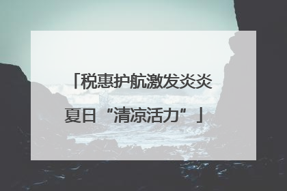 税惠护航激发炎炎夏日“清凉活力”