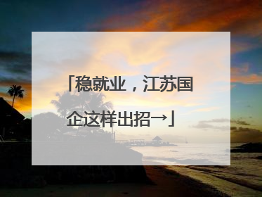 稳就业，江苏国企这样出招→