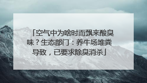 空气中为啥时而飘来酸臭味？生态部门：养牛场堆粪导致，已要求除臭消杀
