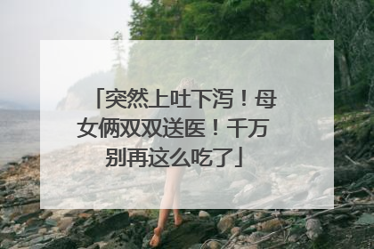 突然上吐下泻！母女俩双双送医！千万别再这么吃了