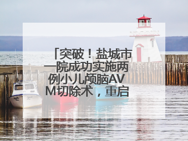 突破！盐城市一院成功实施两例小儿颅脑AVM切除术，重启患儿精彩人生