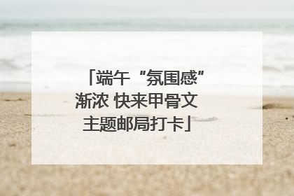 端午“氛围感”渐浓 快来甲骨文主题邮局打卡