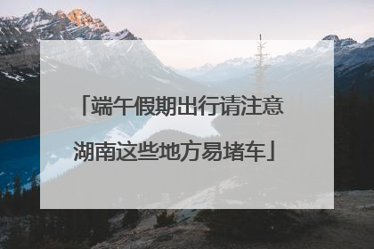 端午假期出行请注意 湖南这些地方易堵车