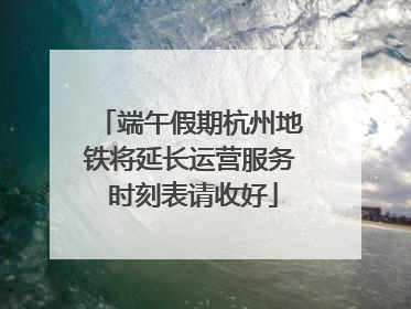 端午假期杭州地铁将延长运营服务 时刻表请收好