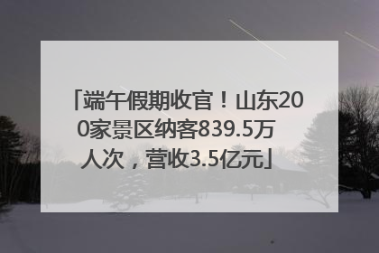 端午假期收官！山东200家景区纳客839.5万人次，营收3.5亿元