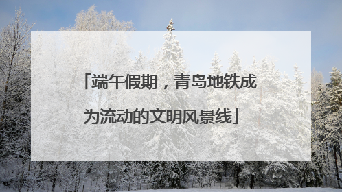 端午假期，青岛地铁成为流动的文明风景线