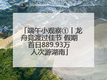 端午小观察①丨龙舟竞渡过佳节 假期首日889.93万人次游湖南