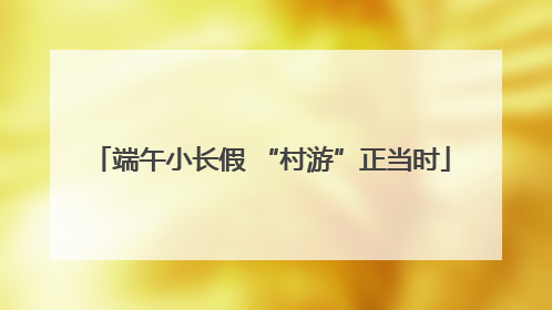 端午小长假 “村游”正当时